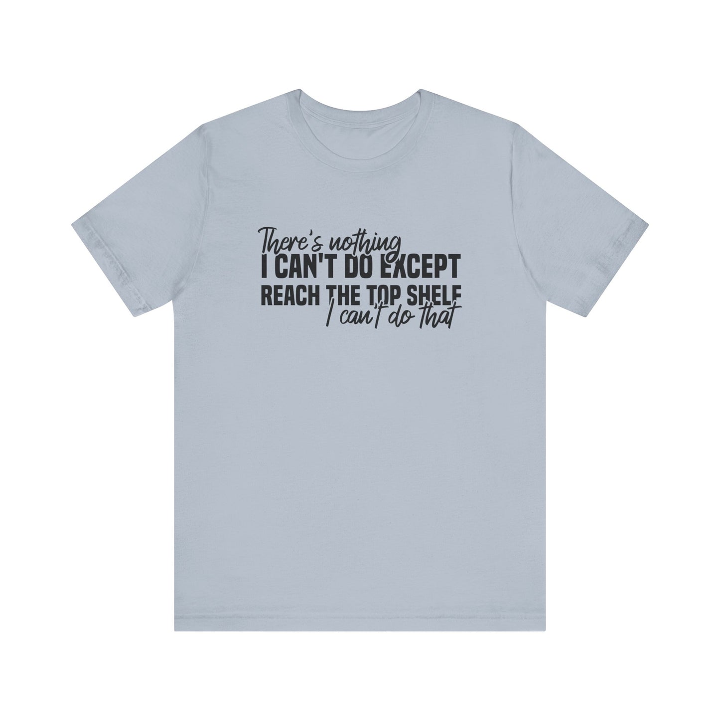 There's Nothing I Can't Do Except Reach The Top Shelf T-Shirt