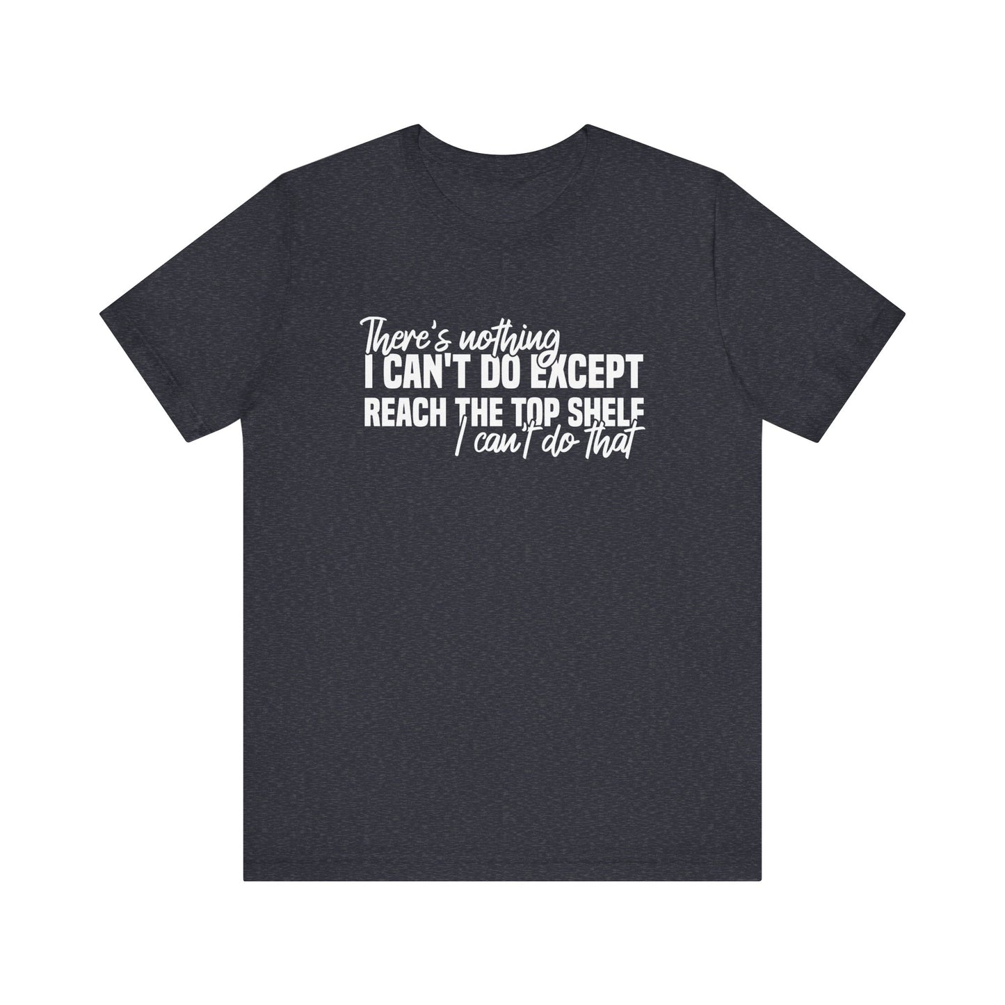 There's Nothing I Can't Do Except Reach The Top Shelf T-Shirt