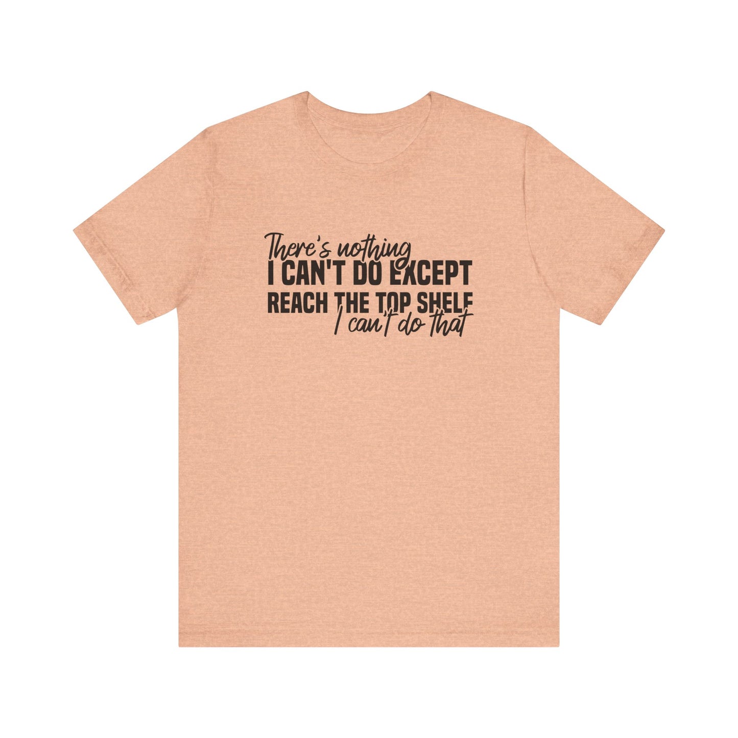 There's Nothing I Can't Do Except Reach The Top Shelf T-Shirt