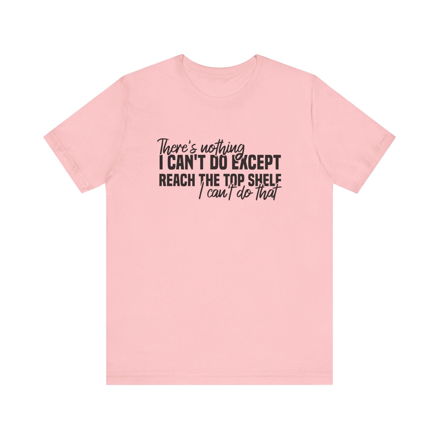 There's Nothing I Can't Do Except Reach The Top Shelf T-Shirt