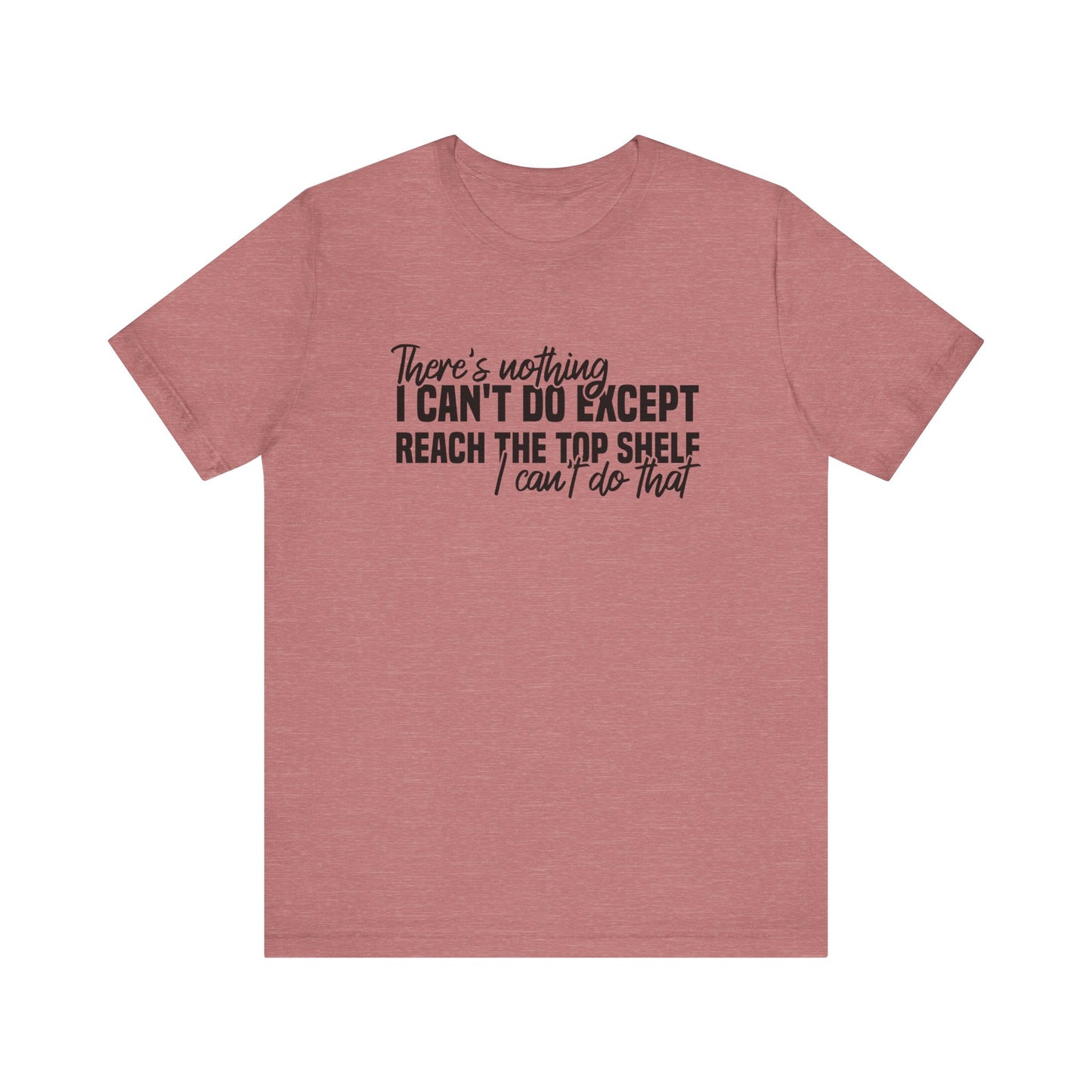 There's Nothing I Can't Do Except Reach The Top Shelf T-Shirt