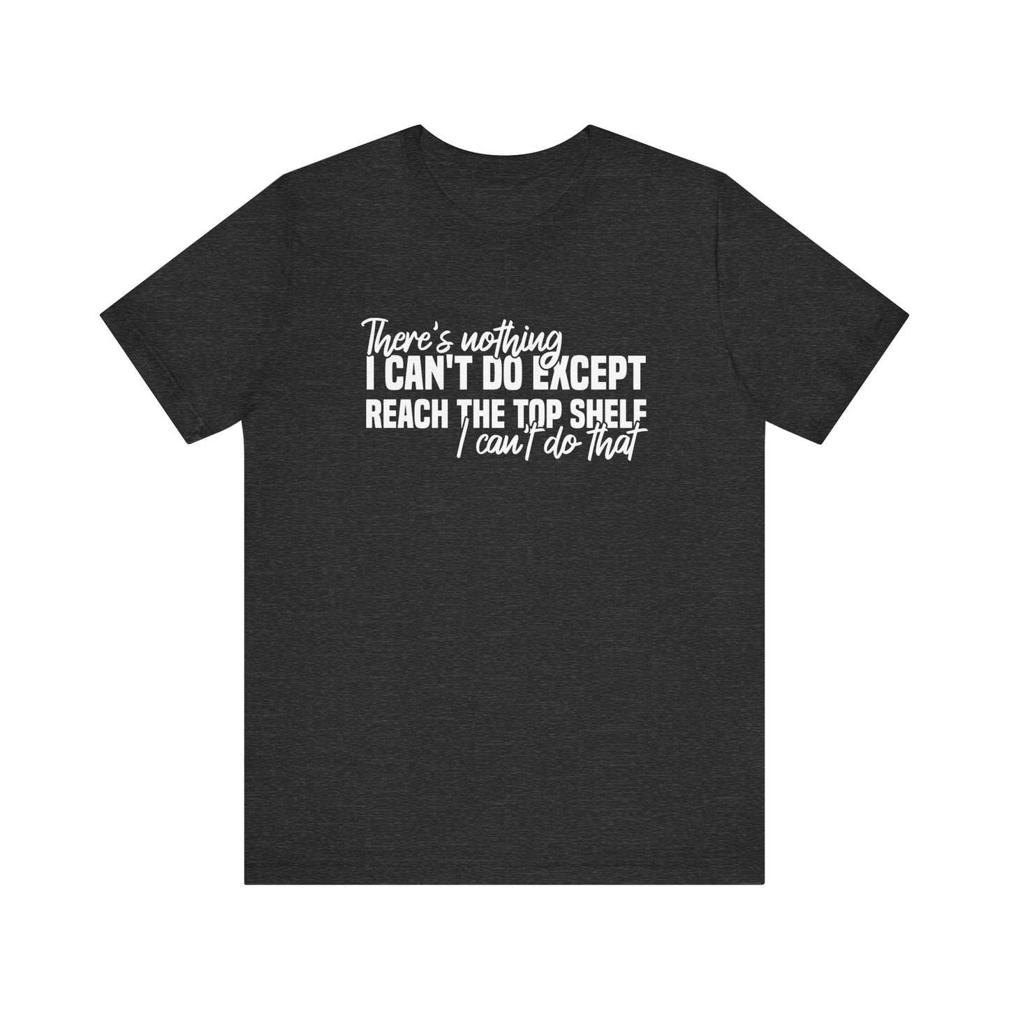 There's Nothing I Can't Do Except Reach The Top Shelf T-Shirt