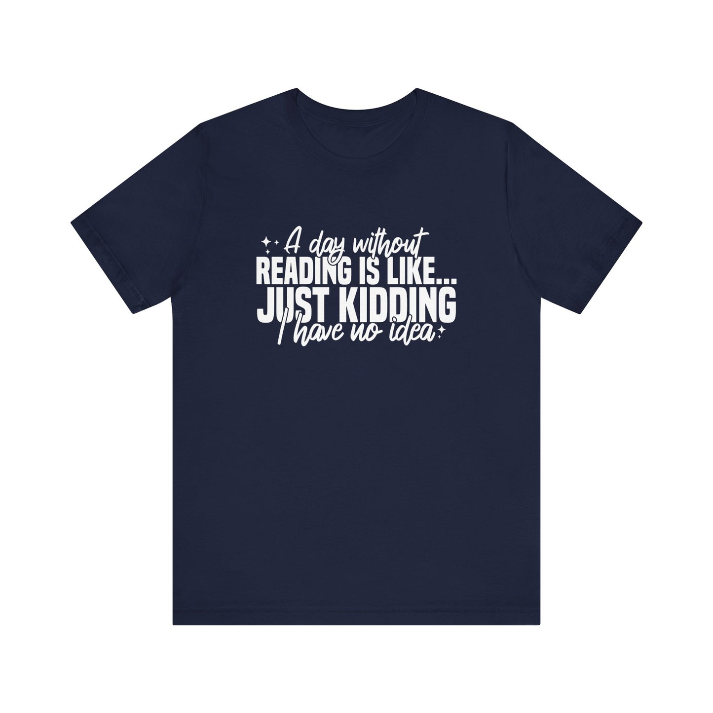 A Day Without Reading Is Like Just Kidding I Have No Idea Unisex T-Shirt