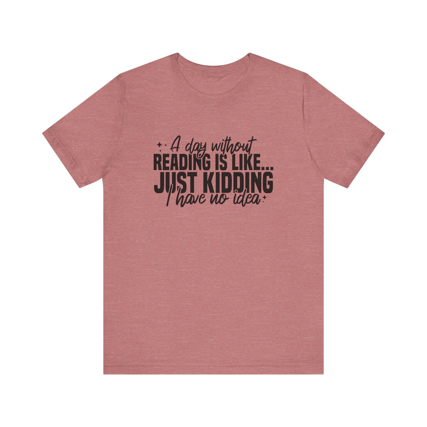 A Day Without Reading Is Like Just Kidding I Have No Idea Unisex T-Shirt