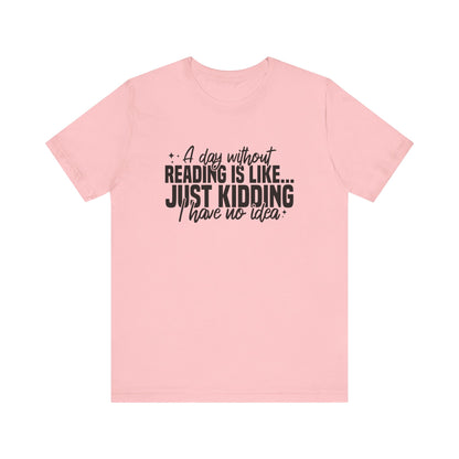 A Day Without Reading Is Like Just Kidding I Have No Idea Unisex T-Shirt