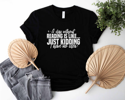 A Day Without Reading Is Like Just Kidding I Have No Idea Unisex T-Shirt