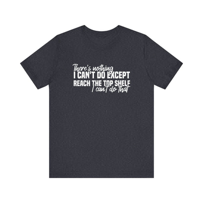 There's Nothing I Can't Do Except Reach The Top Shelf Unisex T-Shirt