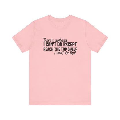 There's Nothing I Can't Do Except Reach The Top Shelf Unisex T-Shirt