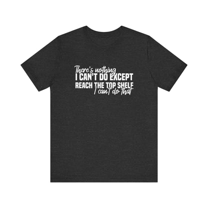 There's Nothing I Can't Do Except Reach The Top Shelf Unisex T-Shirt