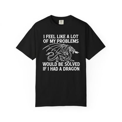 I Feel Like A Lot Of My Problems Would Be Solved If I Had A Dragon Comfort Colors Shirt