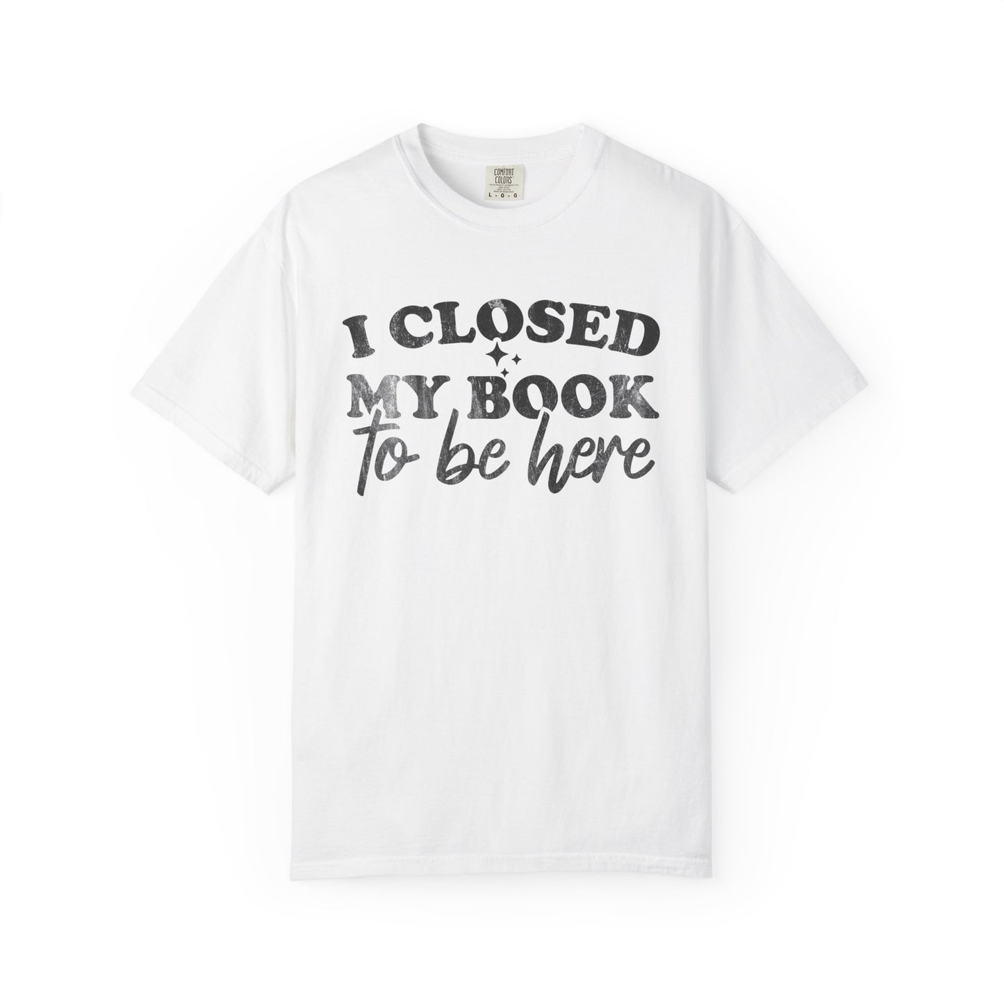 I Closed My Book To Be Here Comfort Colors® Shirt