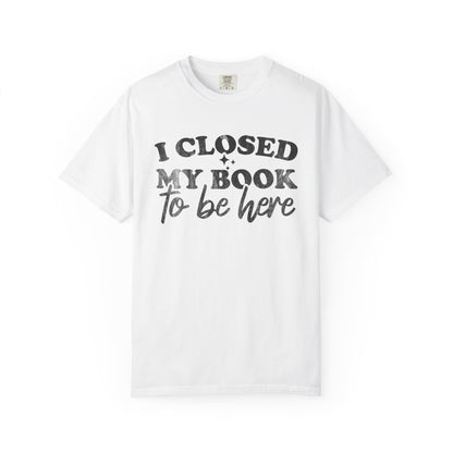 I Closed My Book To Be Here Comfort Colors® Shirt