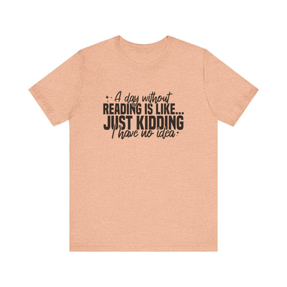 A Day Without Reading Is Like Just Kidding I Have No Idea Unisex T-Shirt
