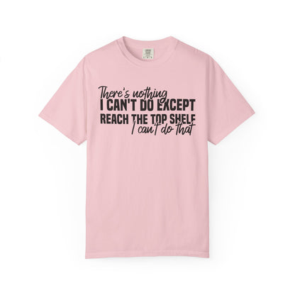 There's Nothing I Can't Do Except Reach The Top Shelf Comfort Colors® Shirt