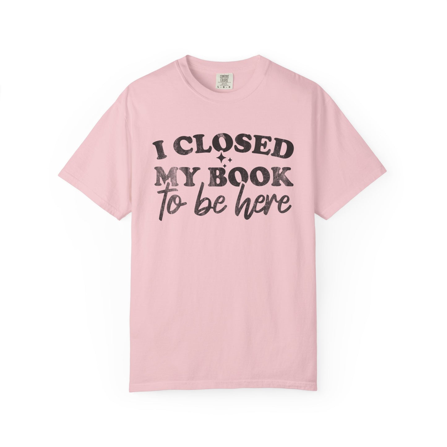 I Closed My Book To Be Here Comfort Colors® Shirt