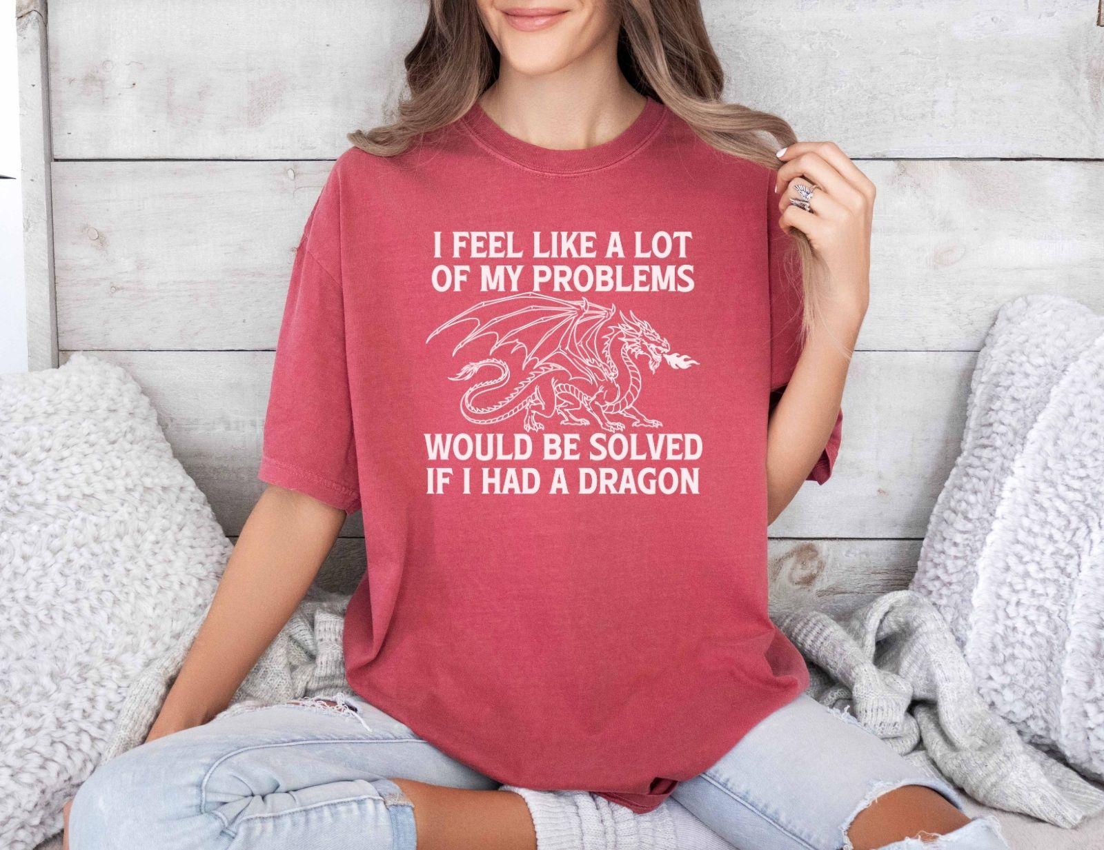 A comfort colors® shirt with the saying "I feel like a lot of my problems would be solved if I had a dragon"