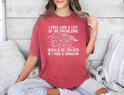 A comfort colors® shirt with the saying "I feel like a lot of my problems would be solved if I had a dragon"