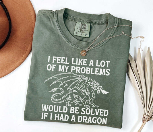 A comfort colors® shirt with the saying "I feel like a lot of my problems would be solved if I had a dragon"