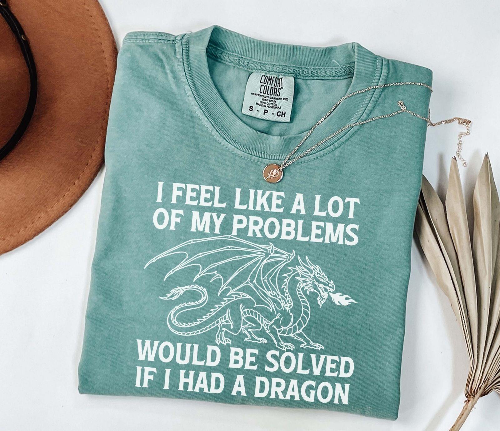 A comfort colors® shirt with the saying "I feel like a lot of my problems would be solved if I had a dragon"