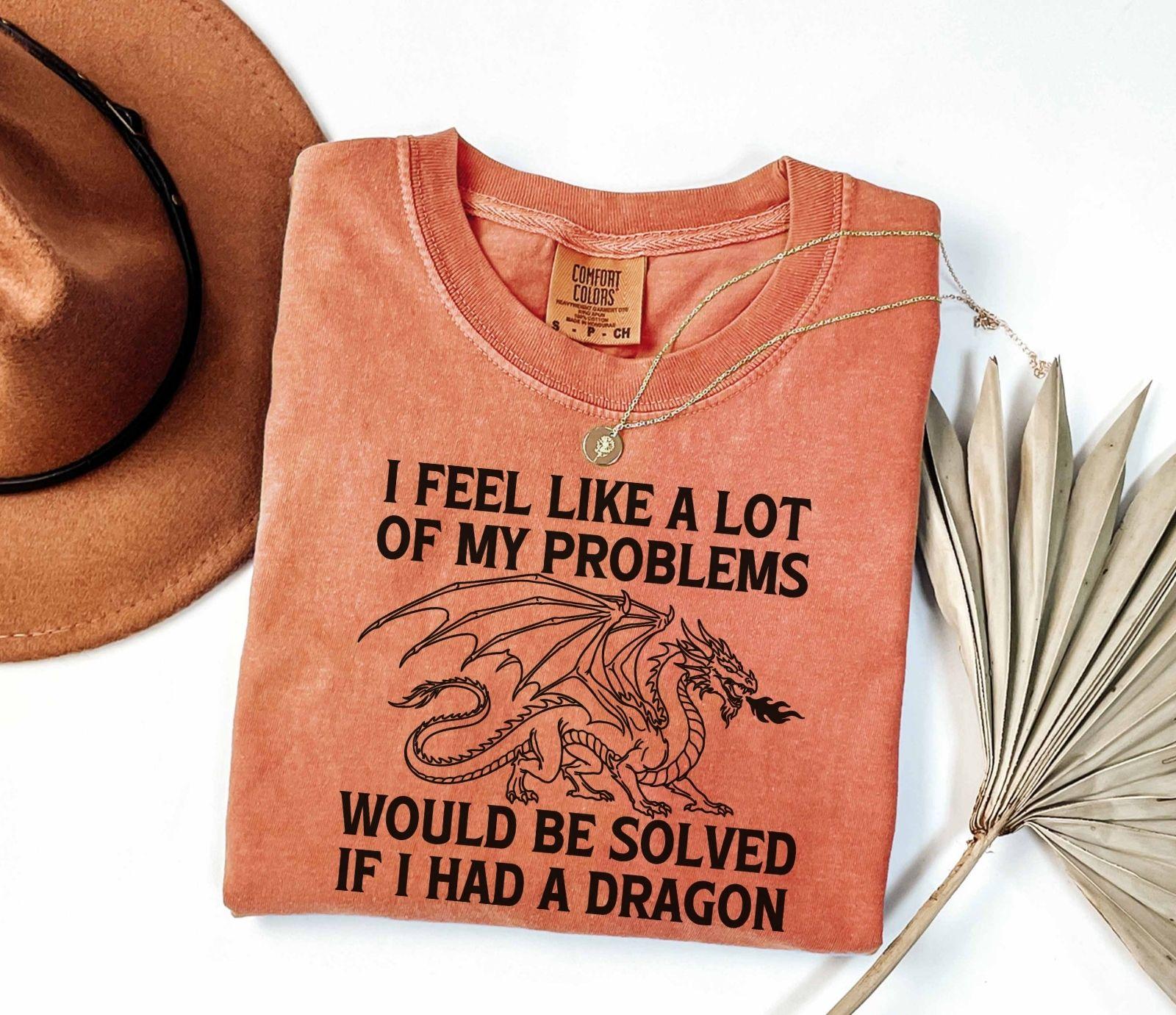 A comfort colors® shirt with the saying "I feel like a lot of my problems would be solved if I had a dragon"