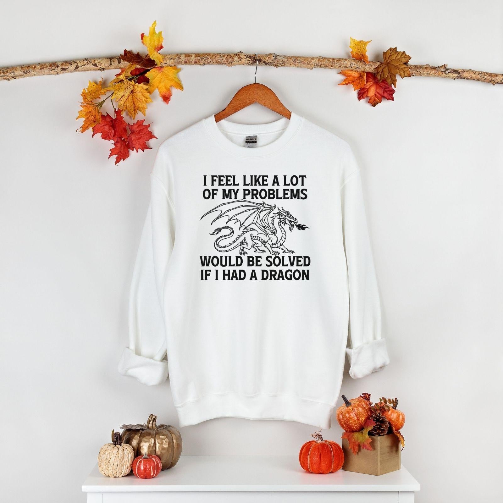 A Gildan 18000 sweatshirt with the saying "I feel like a lot of my problems would be solved if I had a dragon"