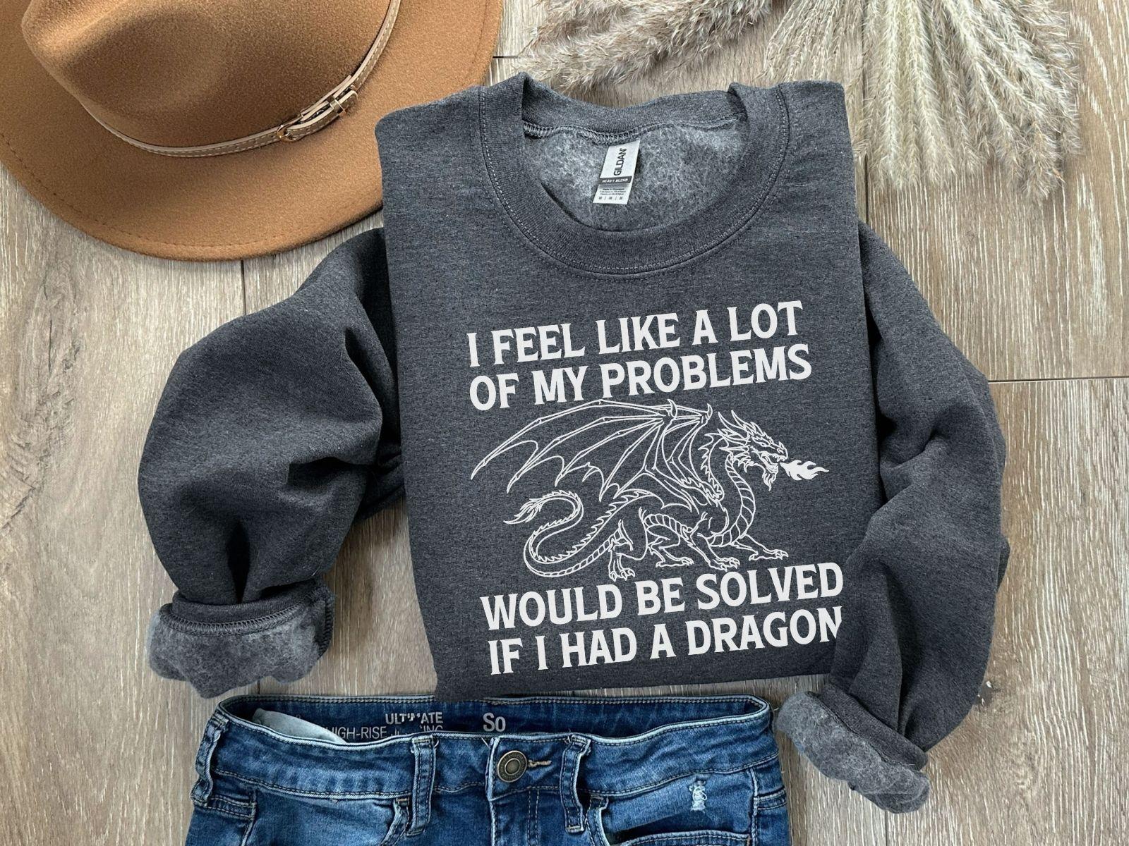 A Gildan 18000 sweatshirt with the saying "I feel like a lot of my problems would be solved if I had a dragon"