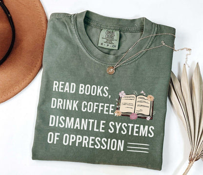A comfort colors shirt with the saying "Read books drink coffee dismantle systems of oppression"