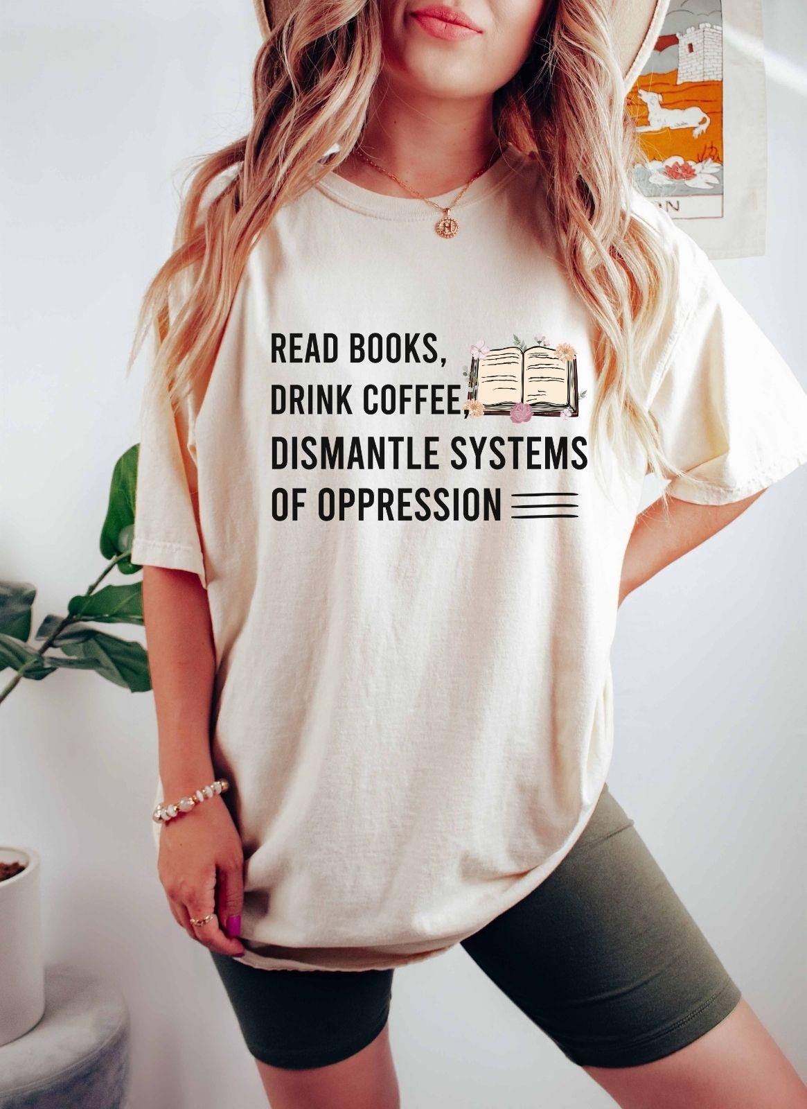 A comfort colors shirt with the saying "Read books drink coffee dismantle systems of oppression"