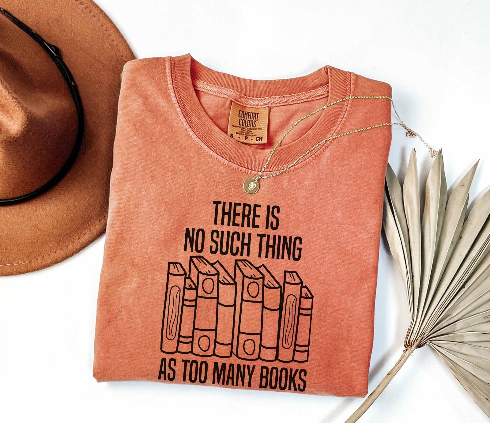 A comfort colors® shirt with the saying "There Is No Such Thing As Too Many Books"