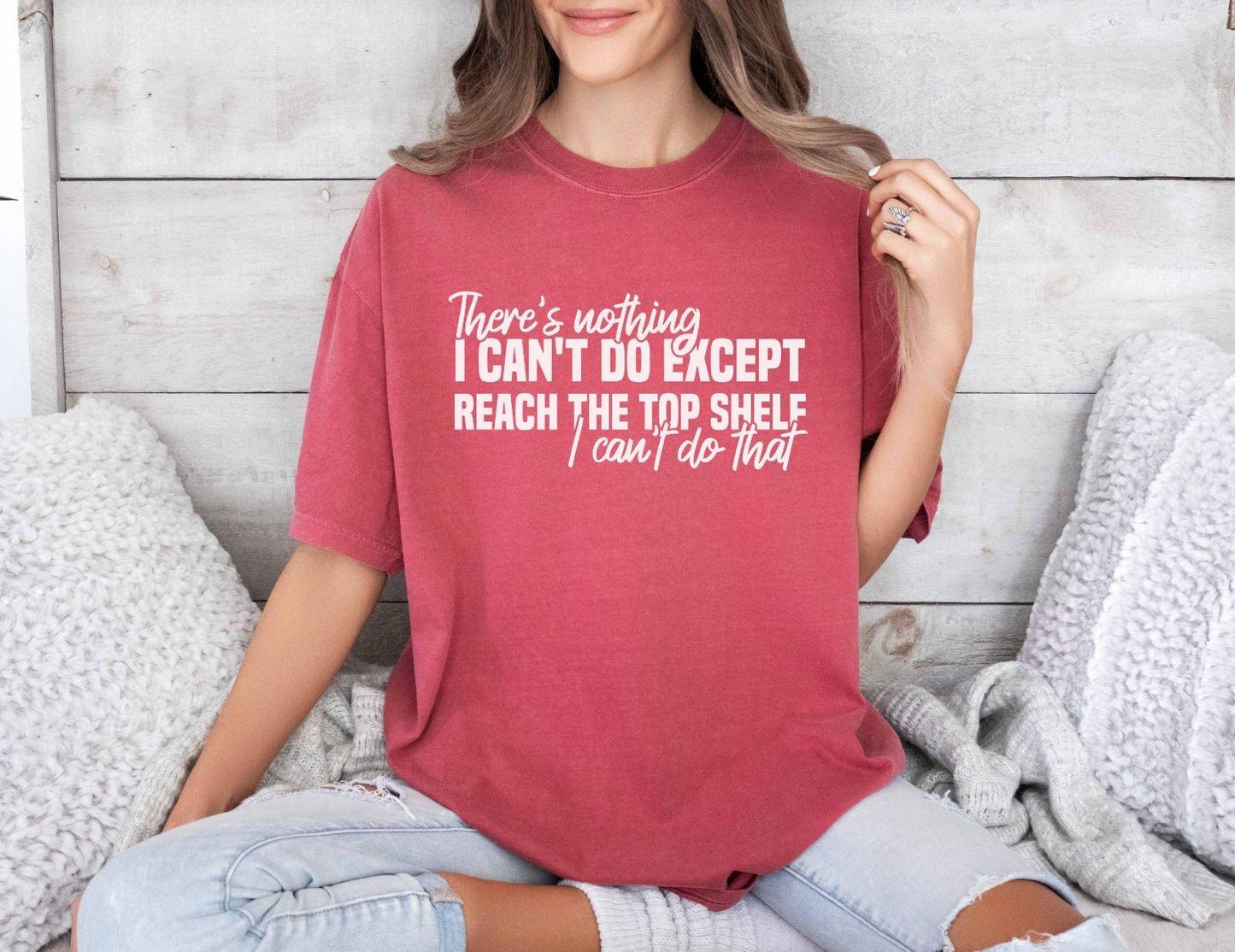 A comfort colors® shirt with the saying "There's nothing I can't do except reach the top shelf I can't do that"
