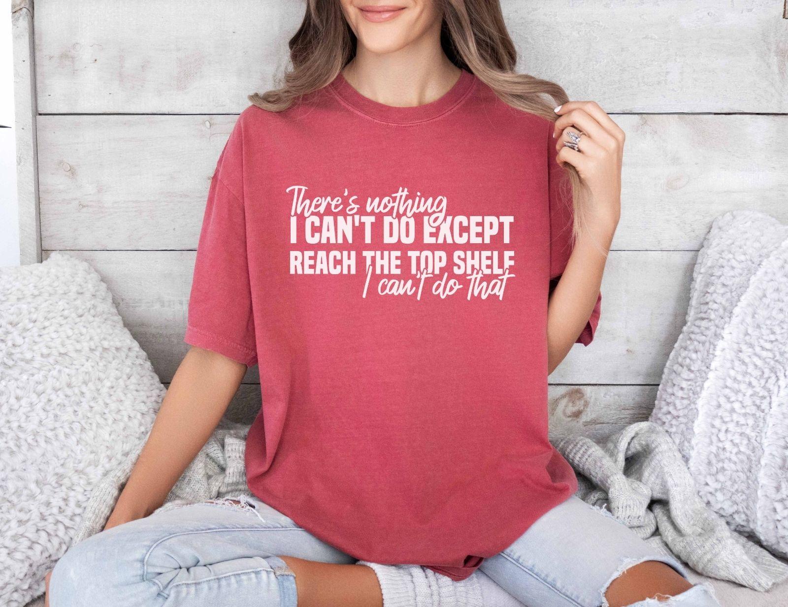 A comfort colors® shirt with the saying "There's nothing I can't do except reach the top shelf I can't do that"