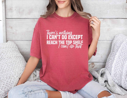 A comfort colors® shirt with the saying "There's nothing I can't do except reach the top shelf I can't do that"