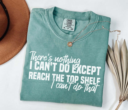 A comfort colors® shirt with the saying "There's nothing I can't do except reach the top shelf I can't do that"