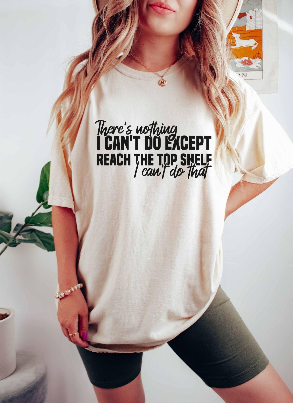 A comfort colors® shirt with the saying "There's nothing I can't do except reach the top shelf I can't do that"