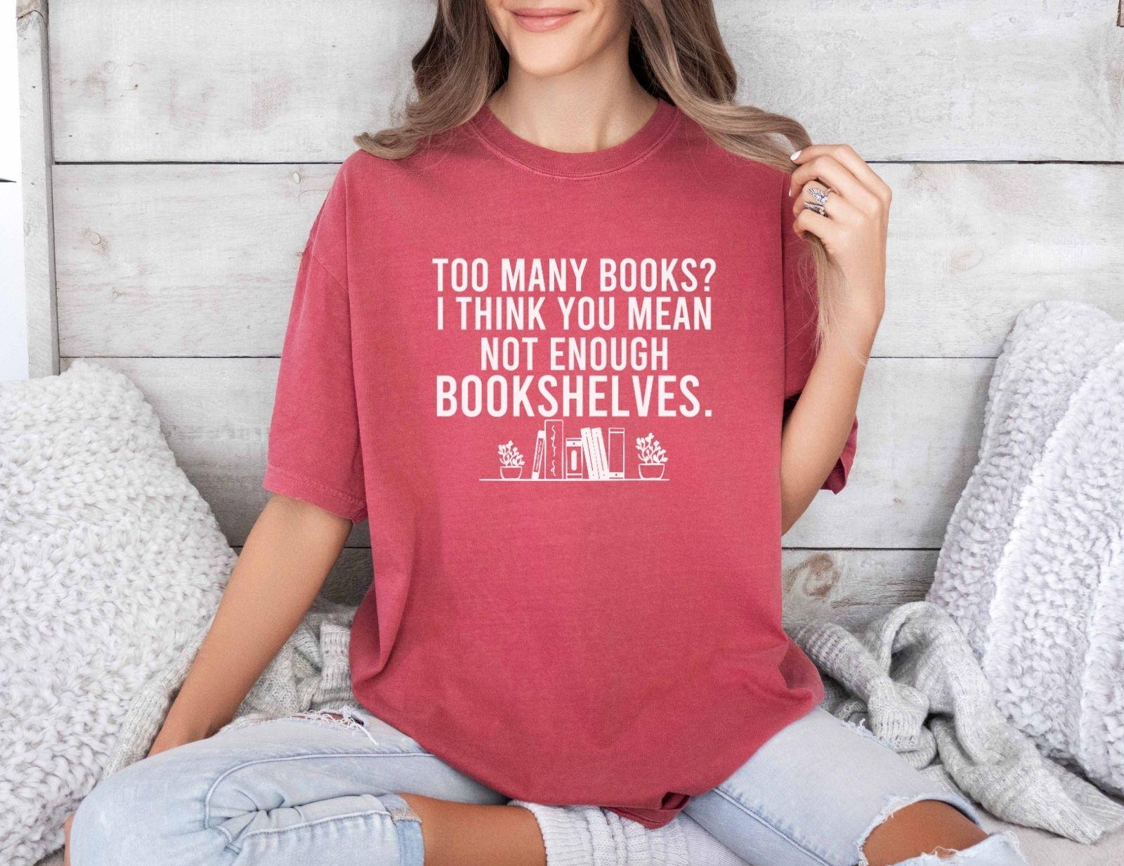 A comfort colors® shirt with the saying "too many books I think you mean not enough bookshelves"