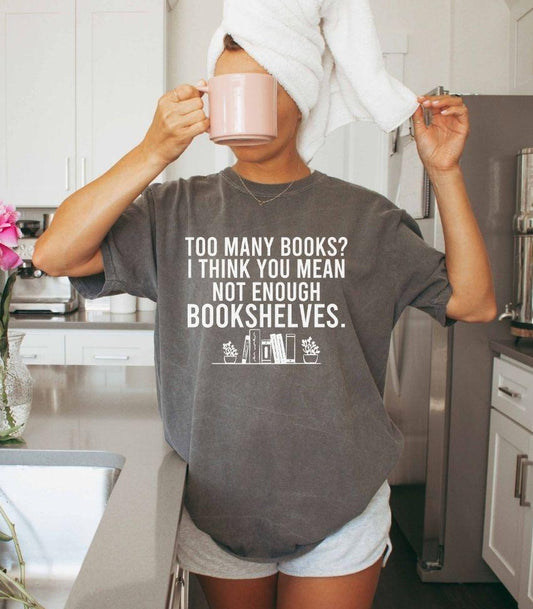 A comfort colors® shirt with the saying "too many books I think you mean not enough bookshelves"