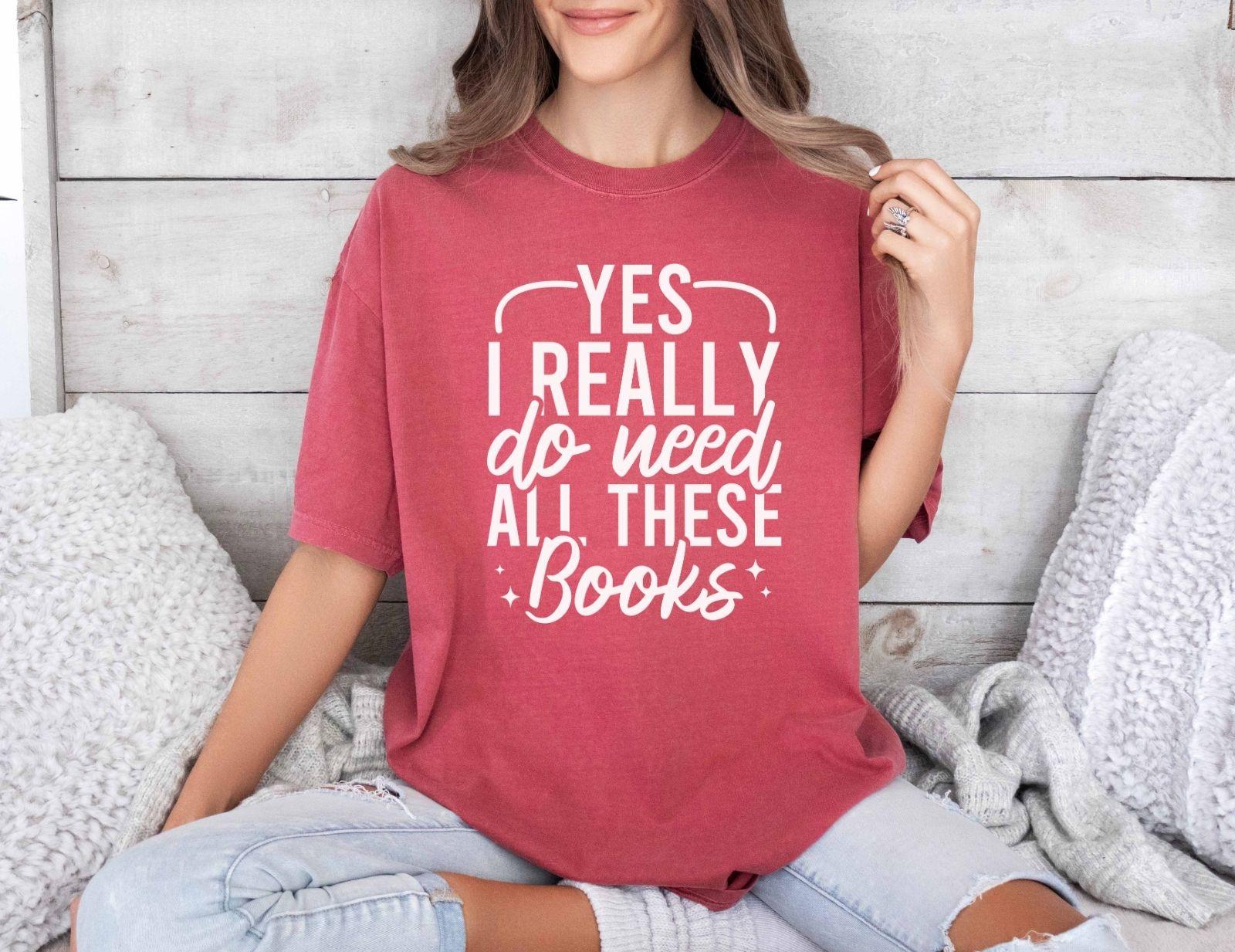 A comfort colors shirt with the saying "Yes I really do need all these books"